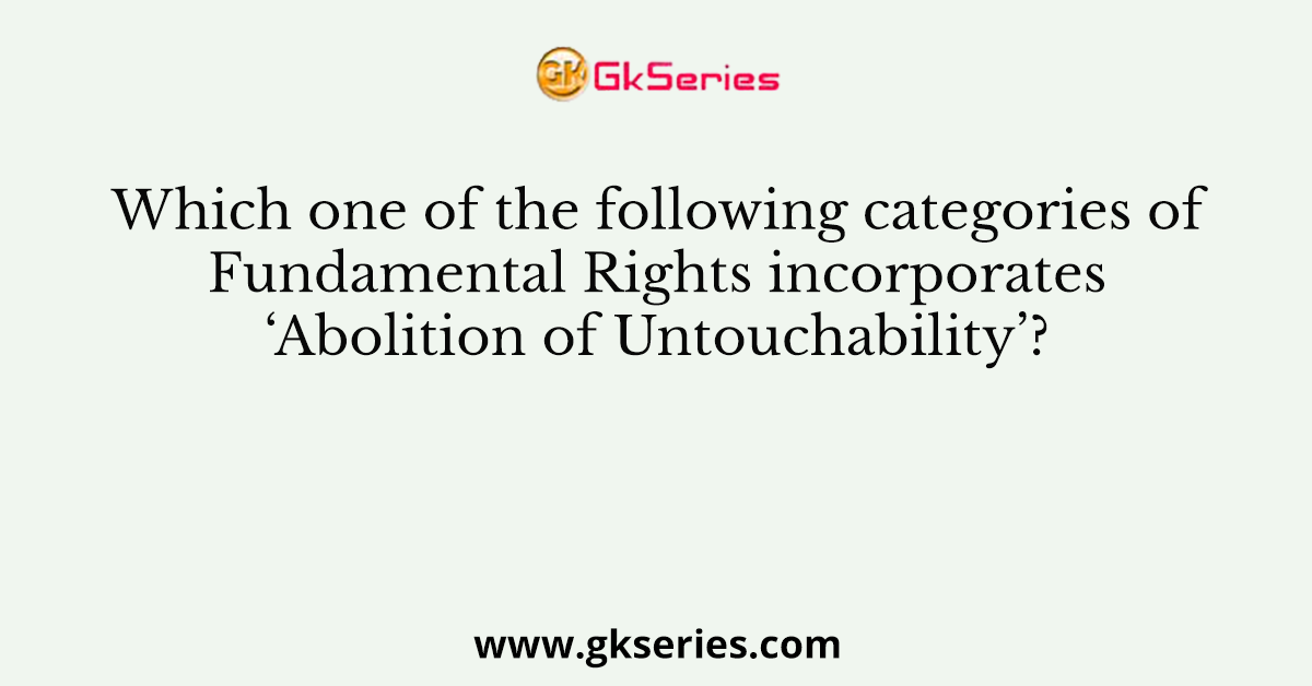 Which one of the following categories of Fundamental Rights incorporates ‘Abolition of Untouchability’?