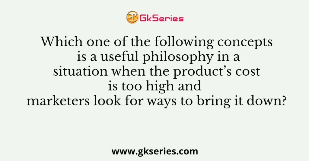 Which one of the following concepts is a useful philosophy in a situation when the product’s cost is too high and marketers look for ways to bring it down?