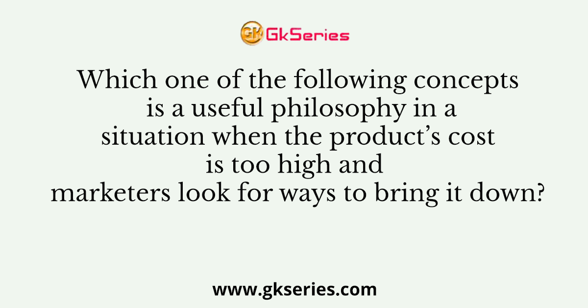 Which one of the following concepts is a useful philosophy in a situation when the product’s cost is too high and marketers look for ways to bring it down?