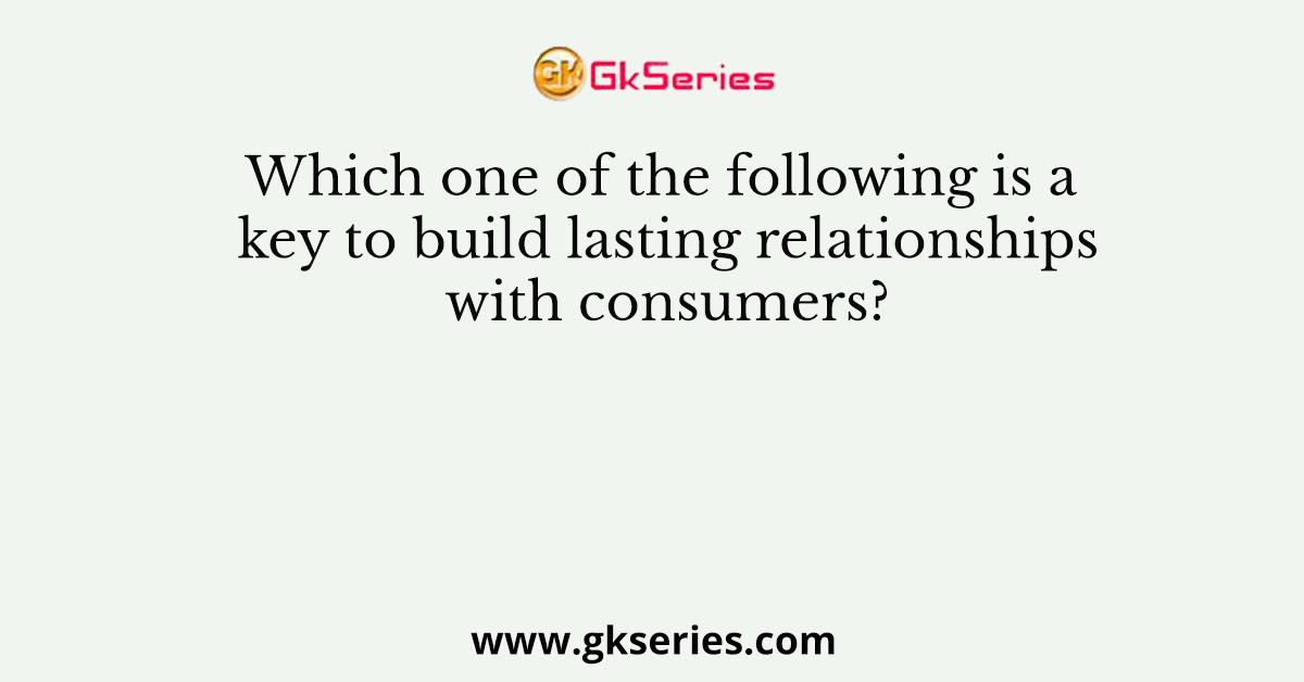 Which one of the following is a key to build lasting relationships with consumers?