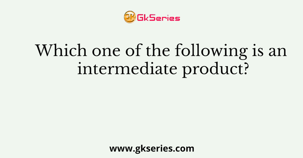 Which one of the following is an intermediate product?