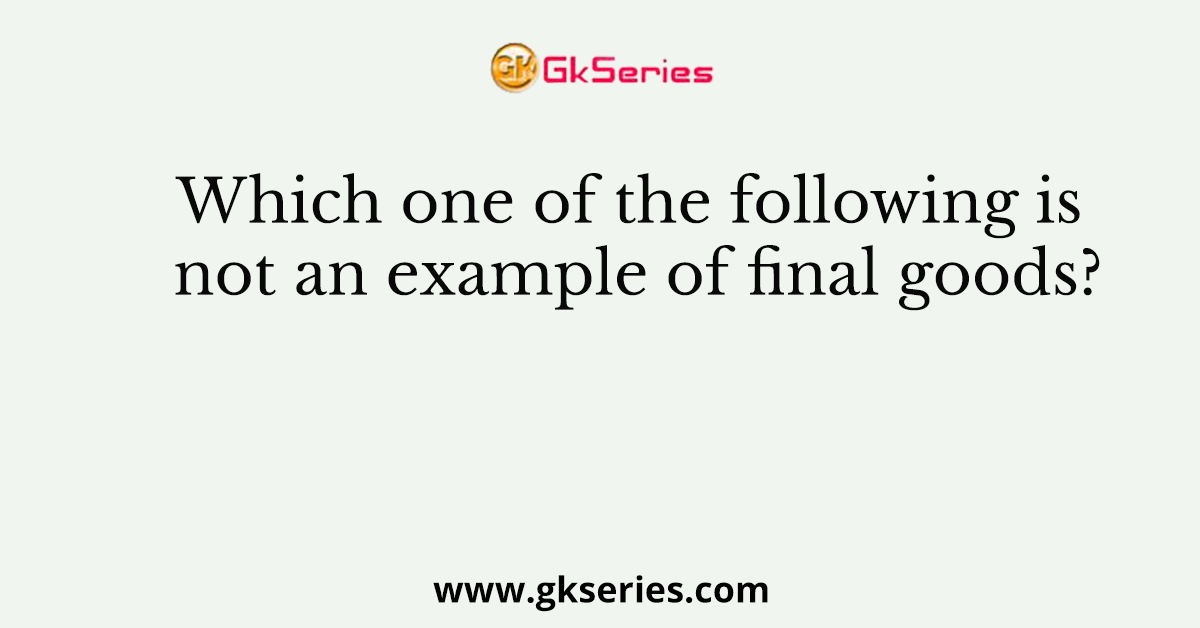 Which one of the following is not an example of final goods?
