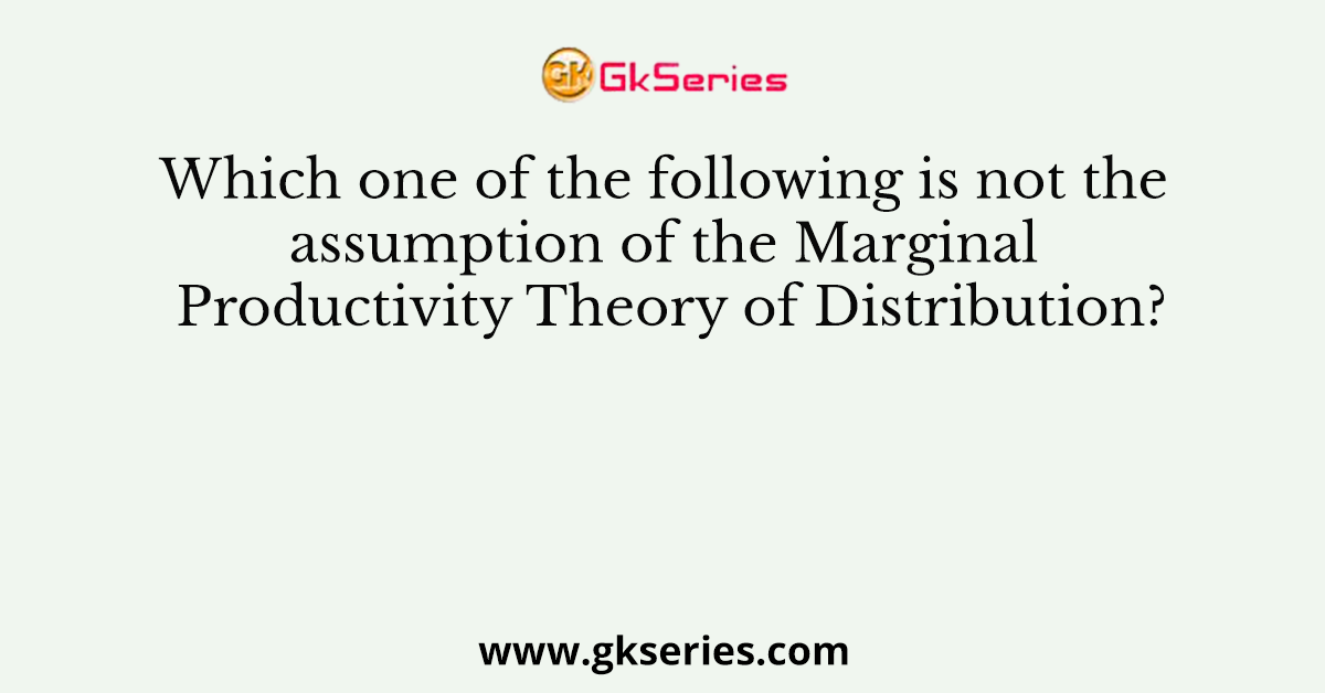 Which one of the following is not the assumption of the Marginal Productivity Theory of Distribution?