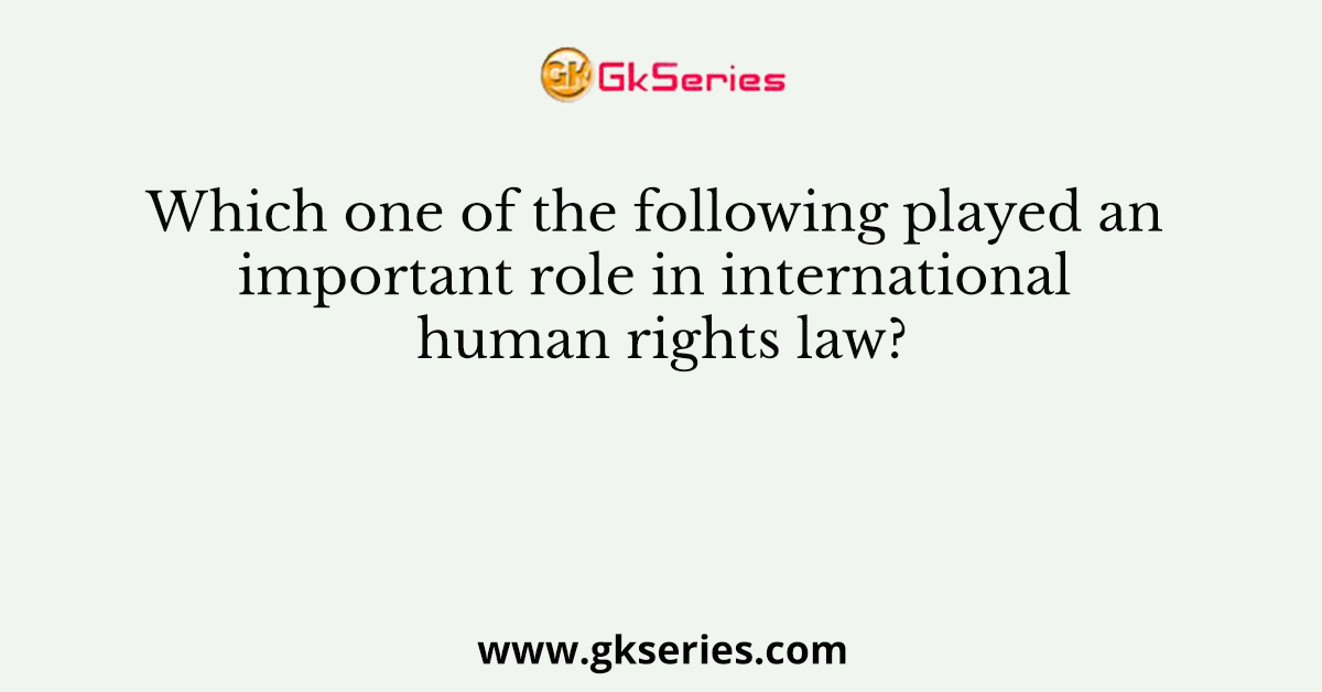 Which one of the following played an important role in international human rights law?