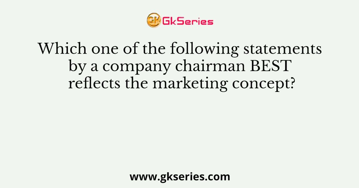 Which one of the following statements by a company chairman BEST reflects the marketing concept?