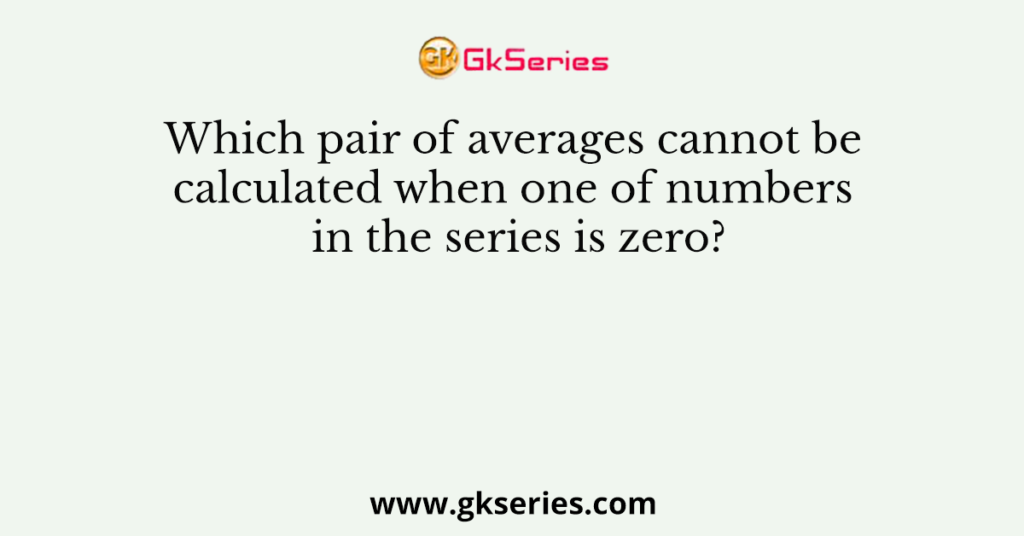 Which pair of averages cannot be calculated when one of numbers in the series is zero?