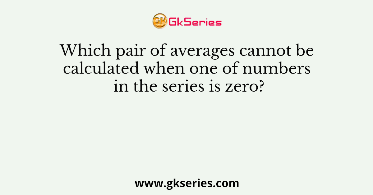Which pair of averages cannot be calculated when one of numbers in the series is zero?