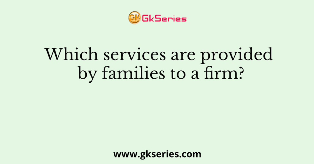 Which services are provided by families to a firm?