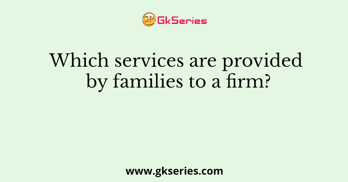 Which services are provided by families to a firm?
