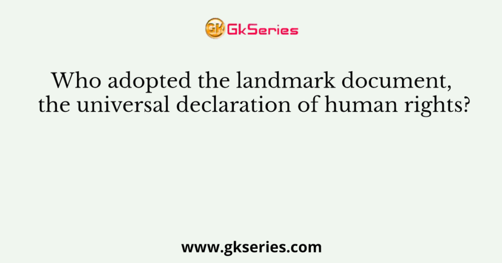 Who adopted the landmark document, the universal declaration of human rights?