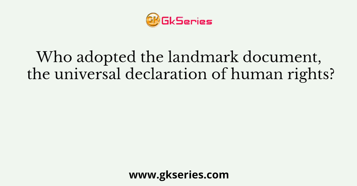 Who adopted the landmark document, the universal declaration of human rights?