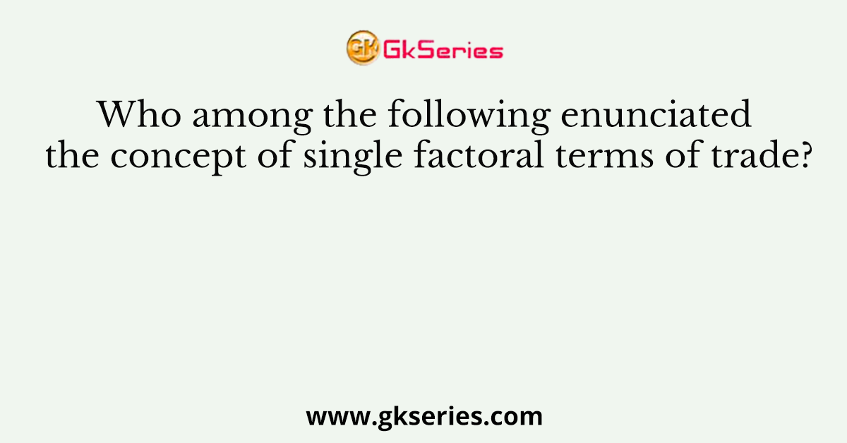 Who among the following enunciated the concept of single factoral terms of trade?