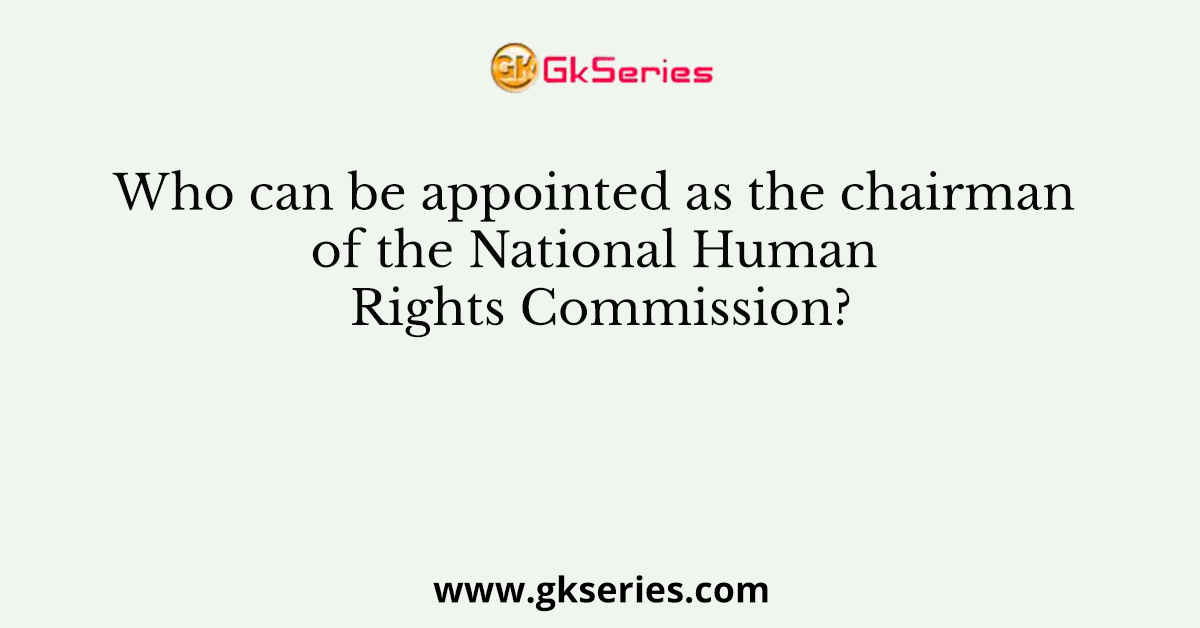 Who can be appointed as the chairman of the National Human Rights Commission?