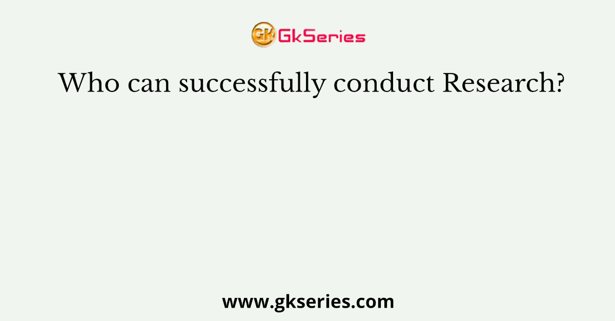 Who can successfully conduct Research?