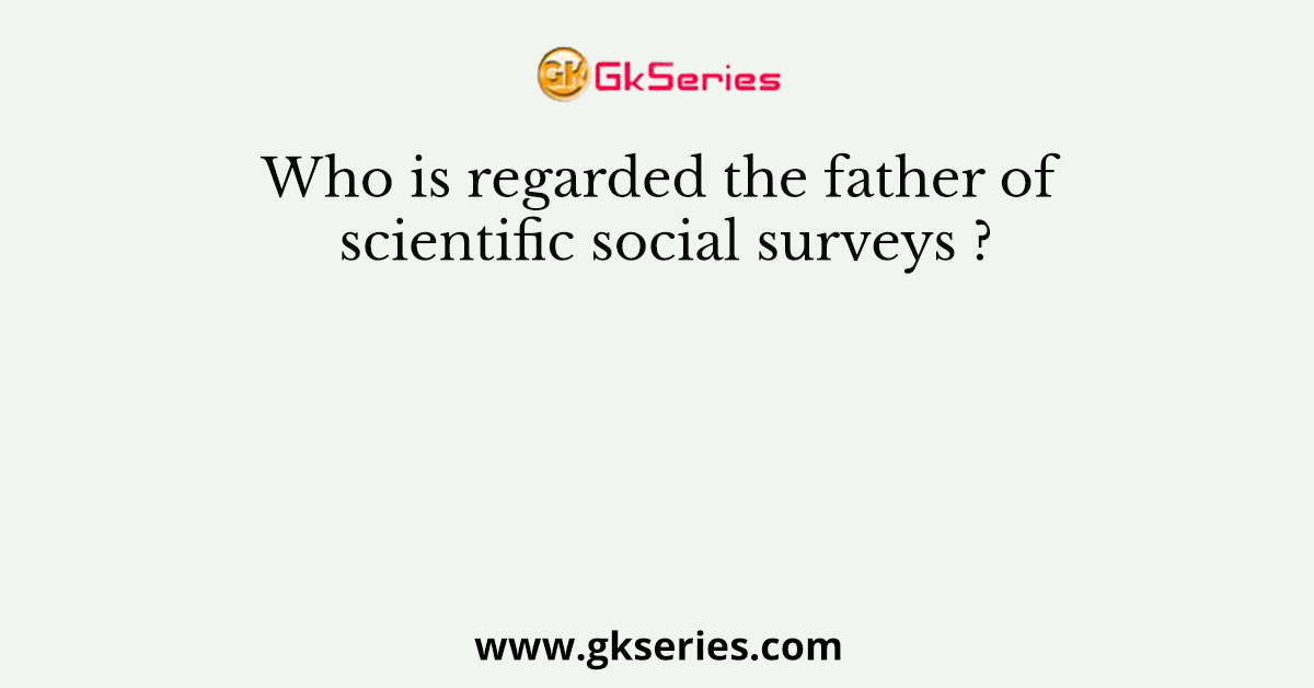 Who is regarded the father of scientific social surveys ?