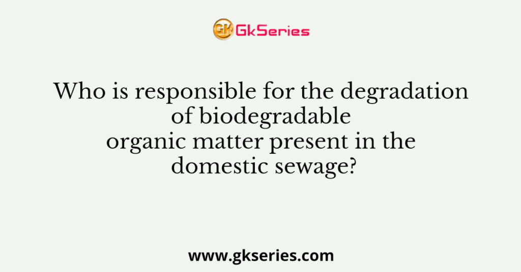 Who is responsible for the degradation of biodegradable organic matter present in the domestic sewage?