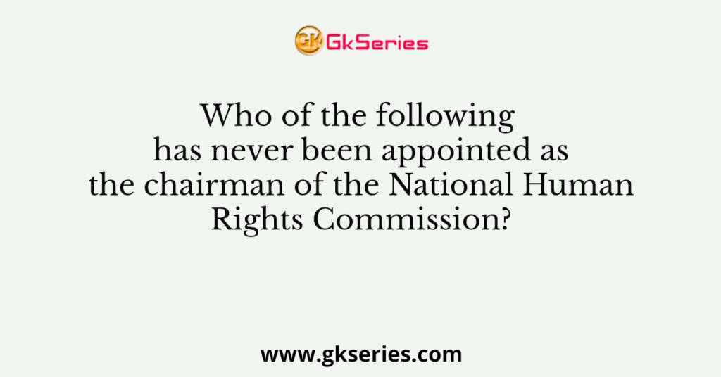 Who of the following has never been appointed as the chairman of the National Human Rights Commission?