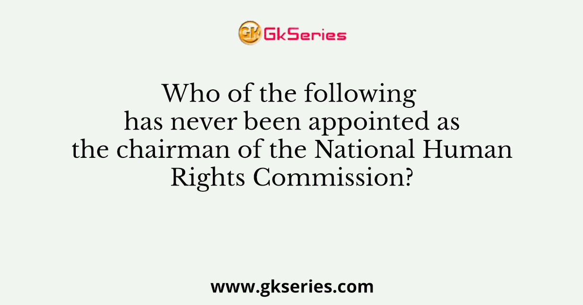 Who of the following has never been appointed as the chairman of the National Human Rights Commission?