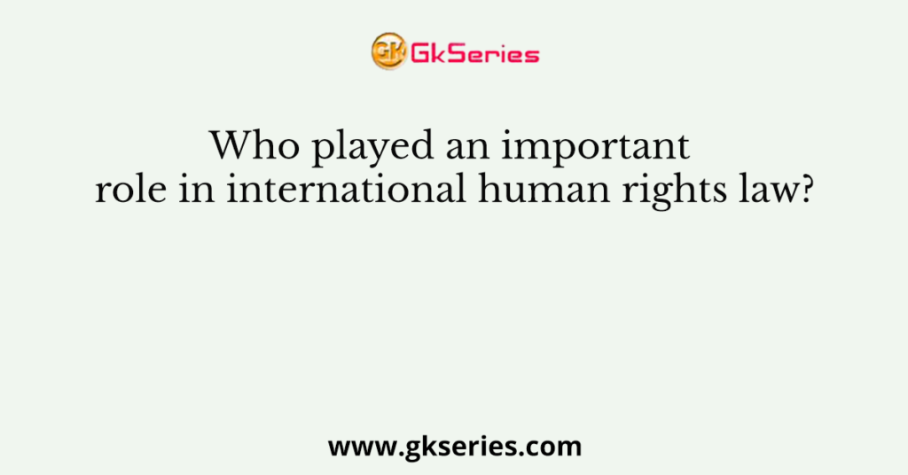 Who played an important role in international human rights law?