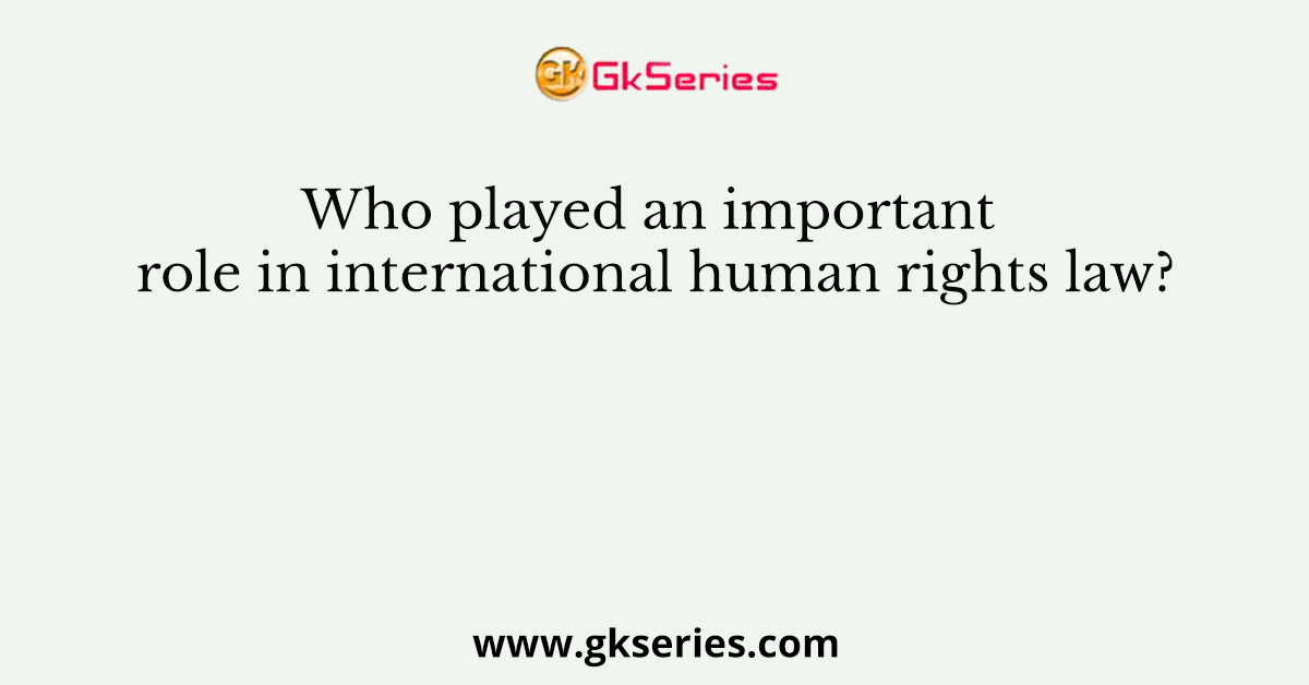 Who played an important role in international human rights law?