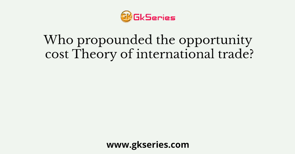 Who propounded the opportunity cost Theory of international trade?