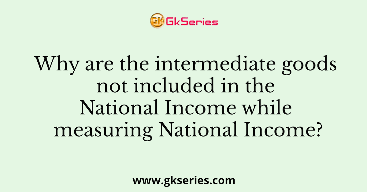 Why are the intermediate goods not included in the National Income while measuring National Income?