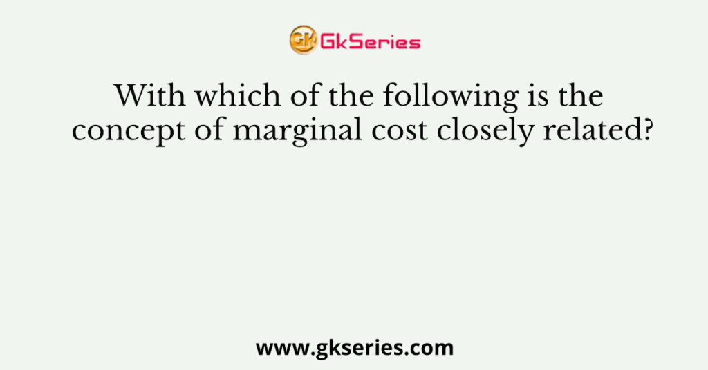 With which of the following is the concept of marginal cost closely related?