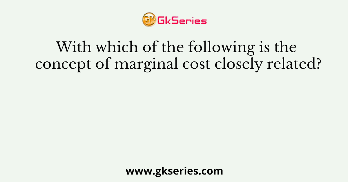 With which of the following is the concept of marginal cost closely related?
