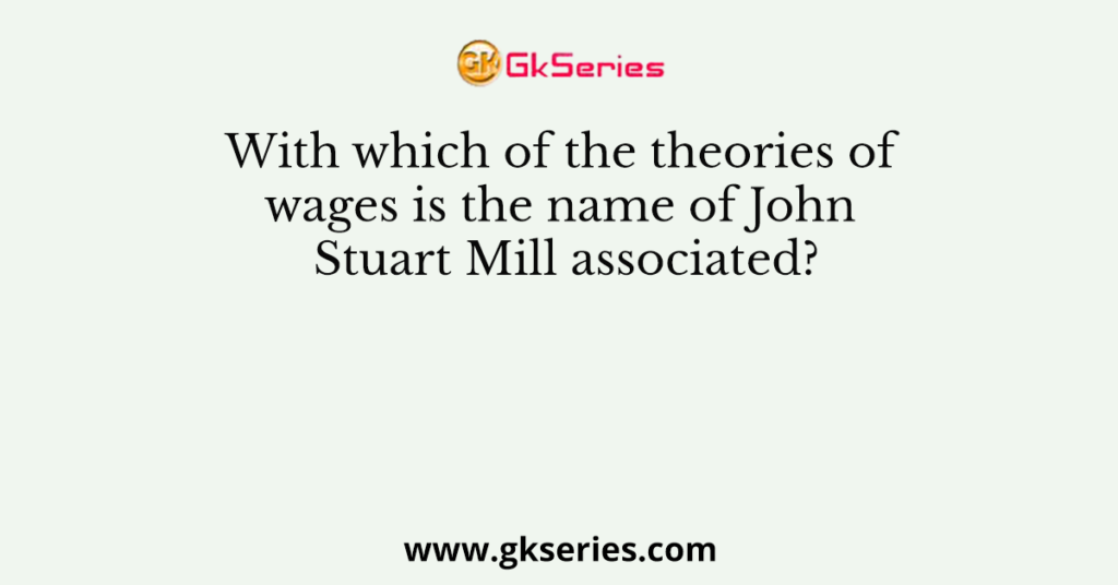 With which of the theories of wages is the name of John Stuart Mill associated?