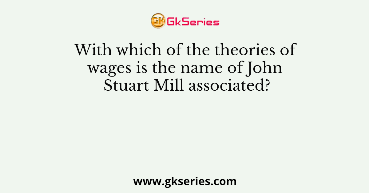 With which of the theories of wages is the name of John Stuart Mill associated?