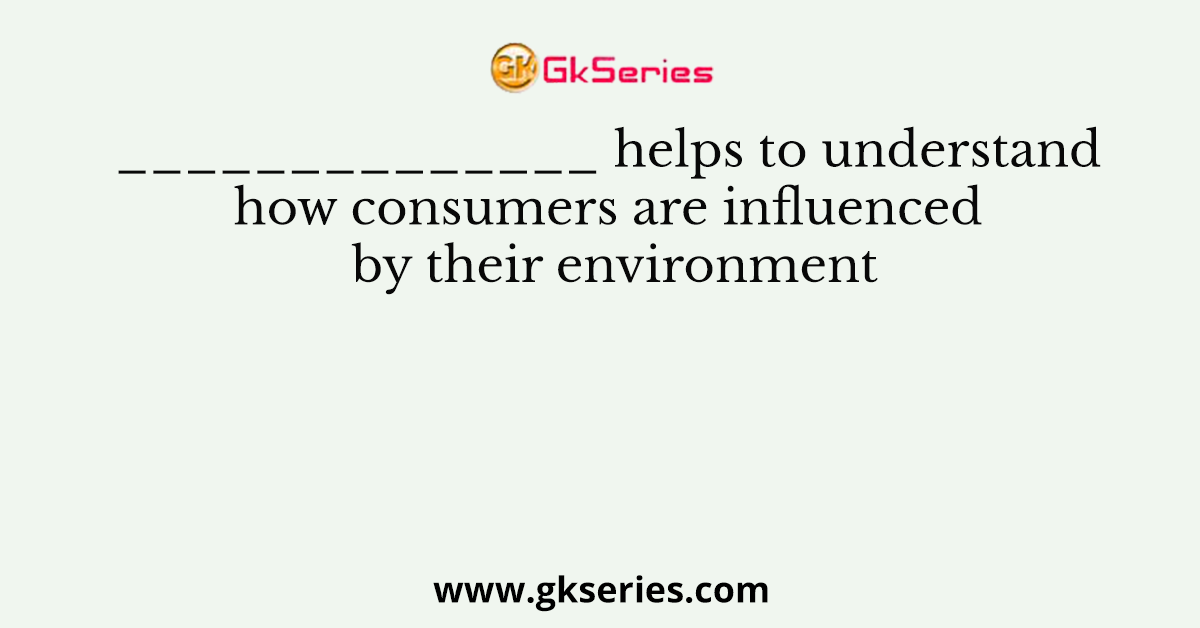 ______________ helps to understand how consumers are influenced by their environment