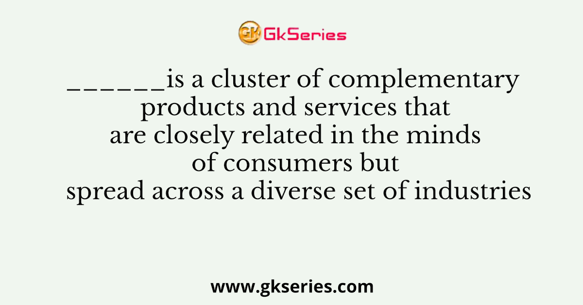 ______is a cluster of complementary products and services that are closely related in the minds of consumers but spread across a diverse set of industries