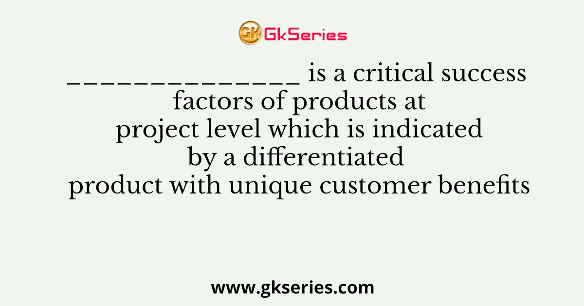 ______________ is a critical success factors of products at project level which is indicated by a differentiated product with unique customer benefits