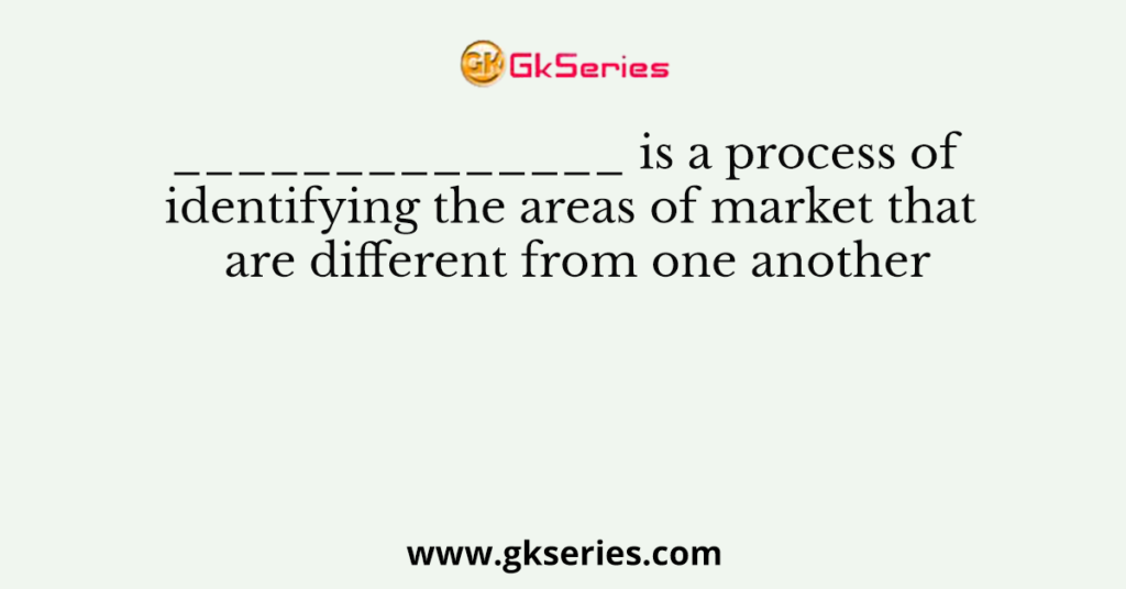 ______________ is a process of identifying the areas of market that are different from one another