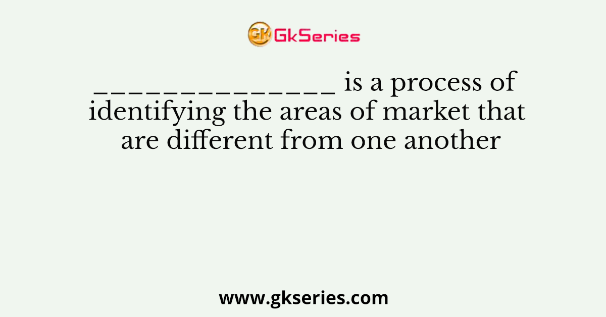 ______________ is a process of identifying the areas of market that are different from one another