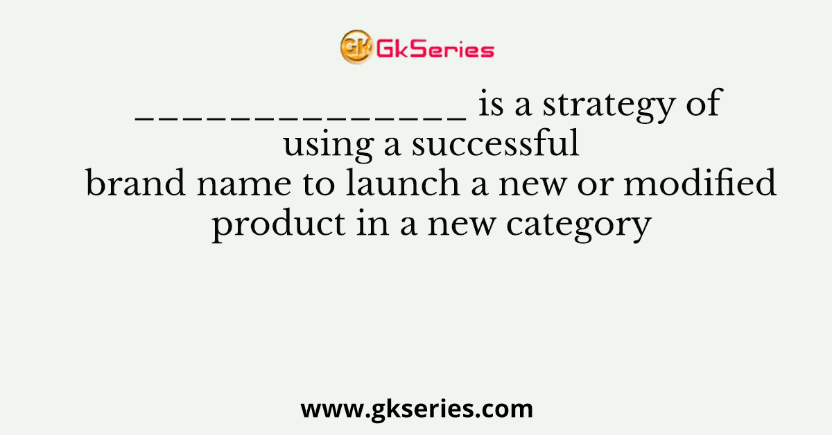 ______________ is a strategy of using a successful brand name to launch a new or modified product in a new category