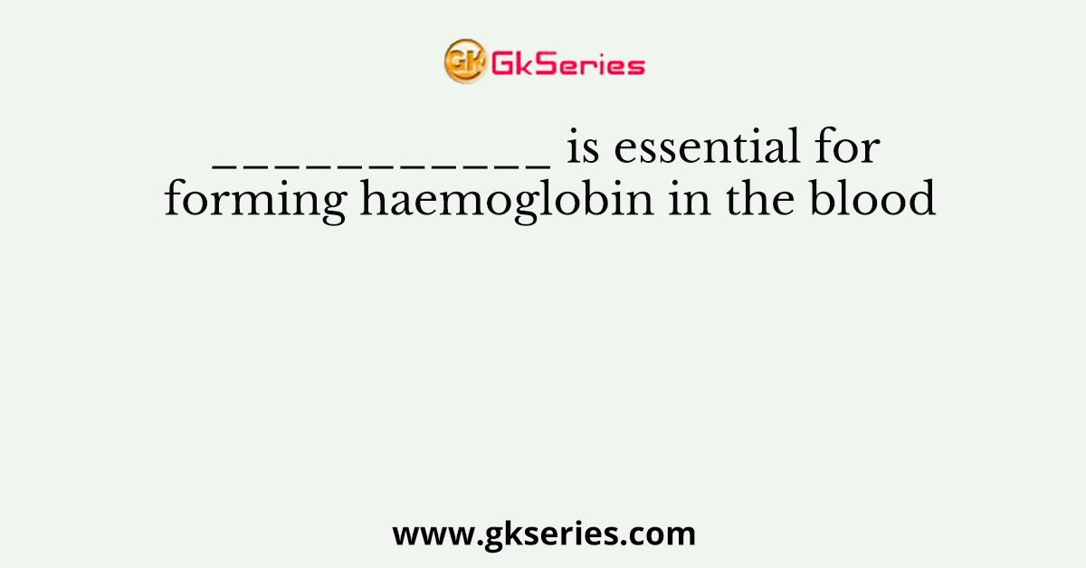 ___________ is essential for forming haemoglobin in the blood