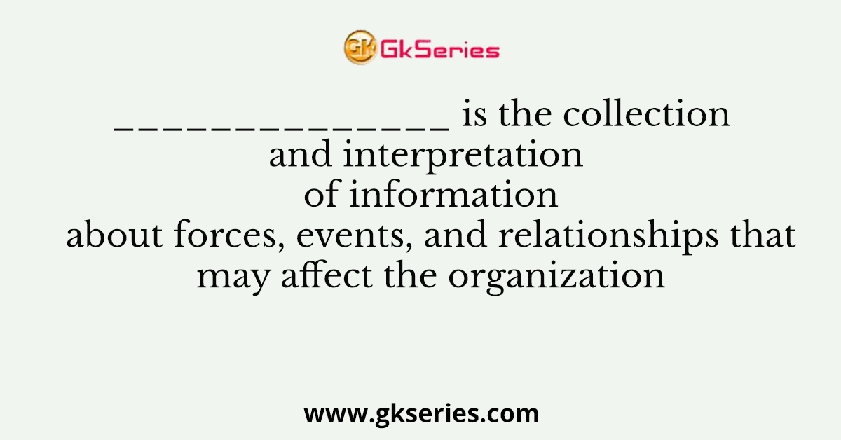 ______________ is the collection and interpretation of information about forces, events, and relationships that may affect the organization