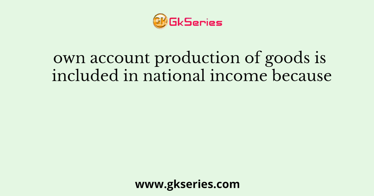 own account production of goods is included in national income because