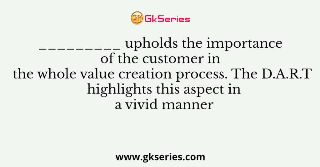 _________ upholds the importance of the customer in the whole value creation process. The D.A.R.T highlights this aspect in a vivid manner