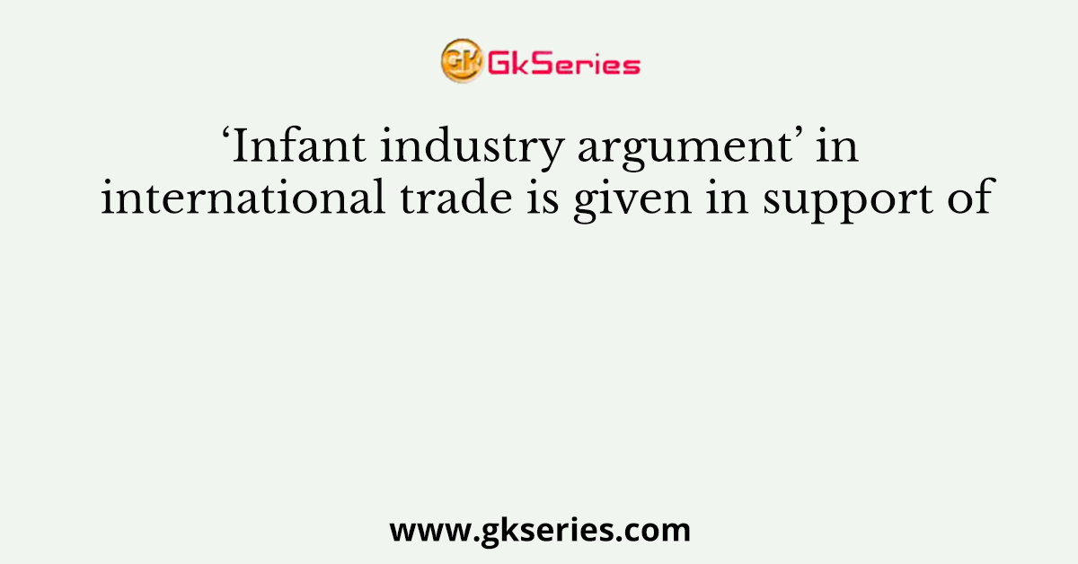 ‘Infant industry argument’ in international trade is given in support of