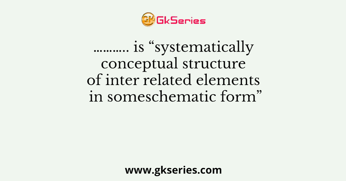 ……….. is “systematically conceptual structure of inter related elements in someschematic form”