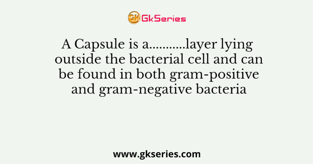 A Capsule is a...........layer lying outside the bacterial cell and can be found in both gram-positive and gram-negative bacteria