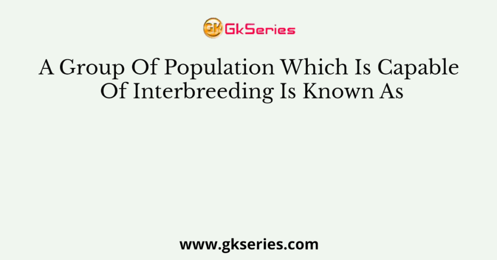 A Group Of Population Which Is Capable Of Interbreeding Is Known As