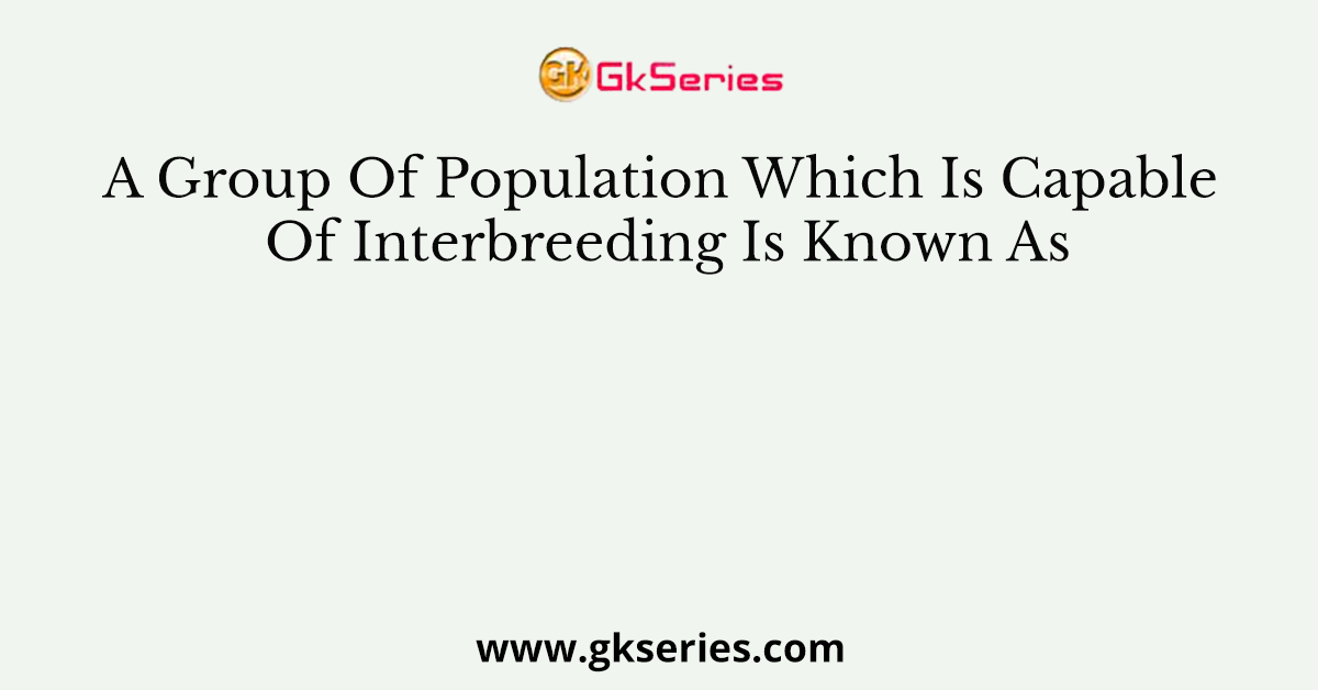 A Group Of Population Which Is Capable Of Interbreeding Is Known As