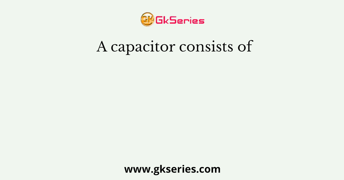 A capacitor consists of