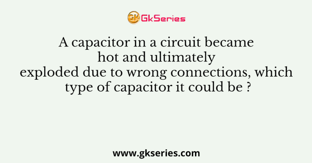 A capacitor in a circuit became hot and ultimately exploded due to wrong connections, which type of capacitor it could be ?