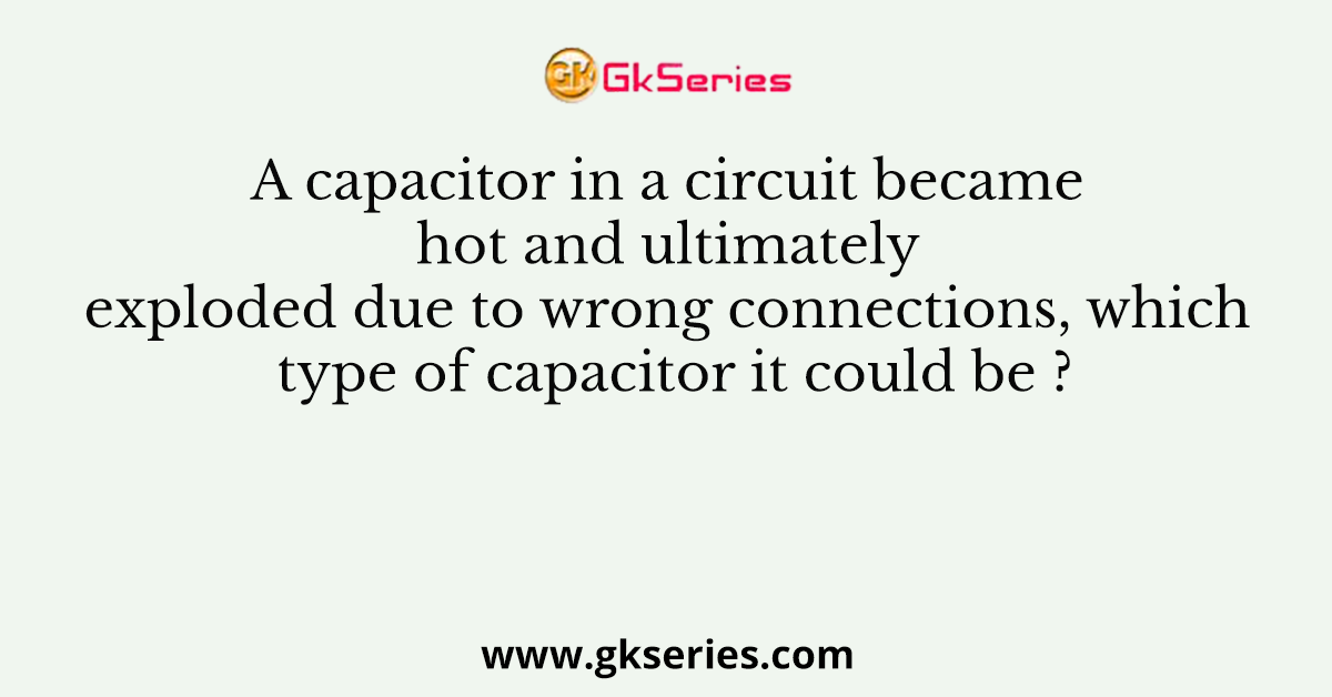A capacitor in a circuit became hot and ultimately exploded due to wrong connections, which type of capacitor it could be ?