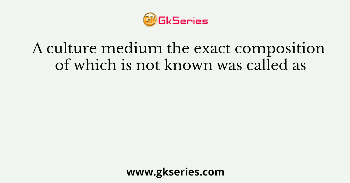 A culture medium the exact composition of which is not known was called as