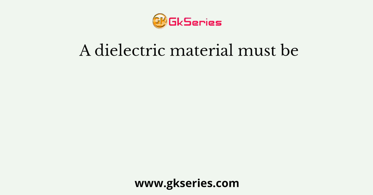 A dielectric material must be